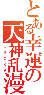 とある幸運の天神乱漫（Ｌｕｃｋｙ）