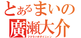 とあるまいの廣瀬大介（フクラハギダイニャン）