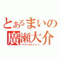 とあるまいの廣瀬大介（フクラハギダイニャン）