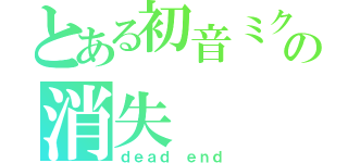 とある初音ミクの消失（ｄｅａｄ　ｅｎｄ）