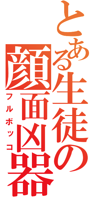 とある生徒の顔面凶器（フルボッコ）