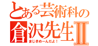 とある芸術科の倉沢先生Ⅱ（まじきめーんだよ！）