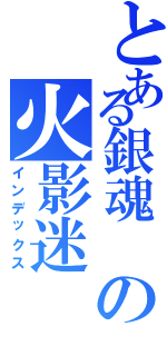 とある銀魂 の火影迷（インデックス）