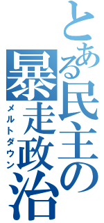 とある民主の暴走政治（メルトダウン）