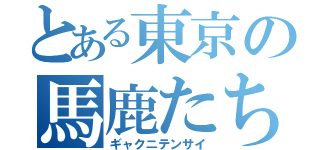 とある東京の馬鹿たち（ギャクニテンサイ）