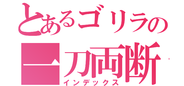 とあるゴリラの一刀両断（インデックス）