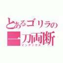 とあるゴリラの一刀両断（インデックス）