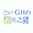 とあるＧＨの香蕉之豬（）