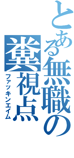 とある無職の糞視点（ファッキンエイム）