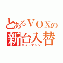 とあるＶＯＸの新台入替（ニューマシン）