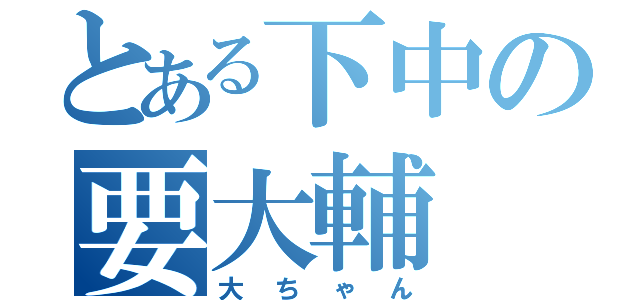 とある下中の要大輔（大ちゃん）