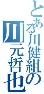 とある川健組の川元哲也（）