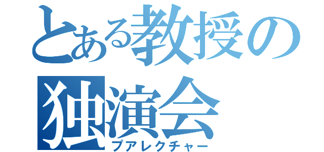 とある教授の独演会（プアレクチャー）