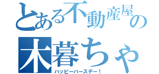 とある不動産屋の木暮ちゃん（ハッピーバースデー！）