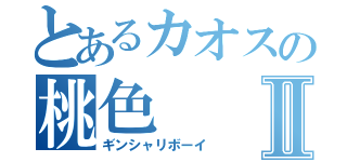 とあるカオスの桃色Ⅱ（ギンシャリボーイ）