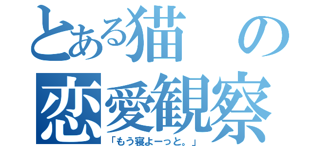 とある猫の恋愛観察（「もう寝よーっと。」）