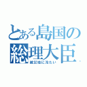 とある島国の総理大臣（被災地に冷たい）