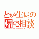 とある生徒の帰宅相談（Ｇｏ Ｈｏｍｅ Ｑｕｉｃｋｌｙ）