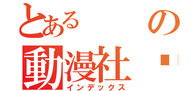 とあるの動漫社团（インデックス）