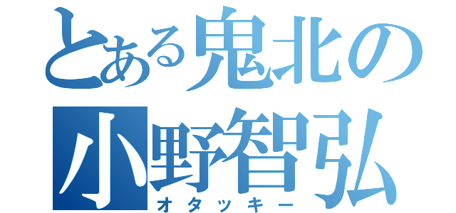 とある鬼北の小野智弘（オタッキー）