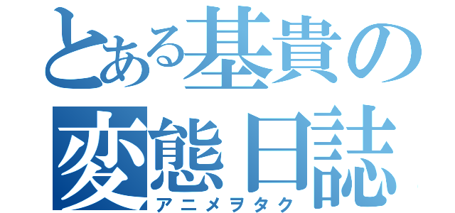 とある基貴の変態日誌（アニメヲタク）