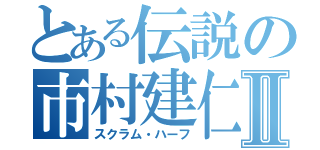 とある伝説の市村建仁Ⅱ（スクラム・ハーフ）