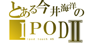 とある今井海洋のＩＰＯＤⅡ（ｉｐｏｄ ｔｏｕｃｈ ４Ｓ）