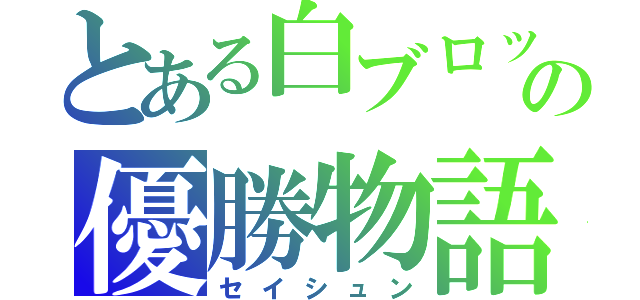 とある白ブロックの優勝物語（セイシュン）