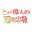 とある偉人の伊能忠敬（オエライサン）