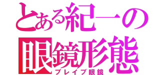 とある紀一の眼鏡形態２（ブレイブ眼鏡）