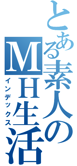 とある素人のＭＨ生活（インデックス）