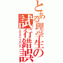 とある理学生の試行錯誤（エクスペリエンス）