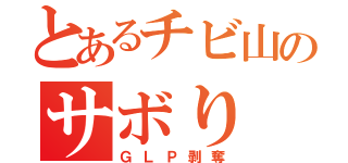 とあるチビ山のサボり（ＧＬＰ剥奪）