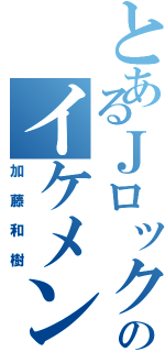 とあるＪロックのイケメン（加藤和樹）