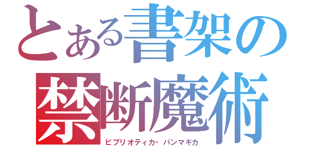 とある書架の禁断魔術（ビブリオティカ・パンマギカ）