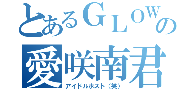 とあるＧＬＯＷの愛咲南君（アイドルホスト（笑））