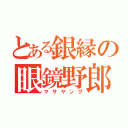 とある銀縁の眼鏡野郎（マサヤング）