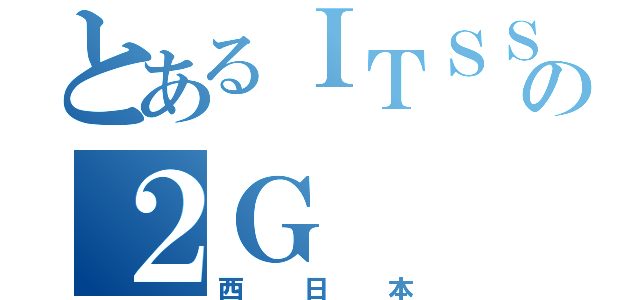 とあるＩＴＳＳの２Ｇ（西日本）