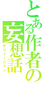 とある作者の妄想話（デリュージョン）