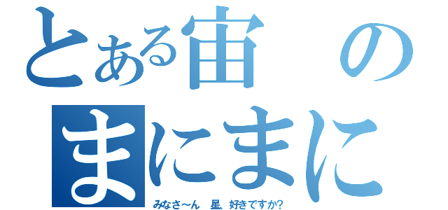 とある宙のまにまに（みなさ～ん　星、好きですか？）