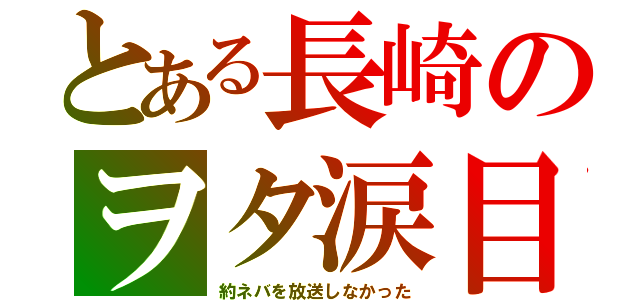 とある長崎のヲタ涙目（約ネバを放送しなかった）