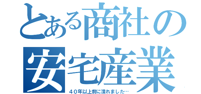 とある商社の安宅産業（４０年以上前に潰れました…）