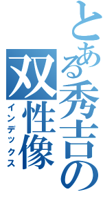 とある秀吉の双性像Ⅱ（インデックス）