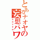 とあるナオヤの妄想パワー（なのですの）