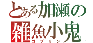 とある加瀬の雑魚小鬼（ゴブリン）