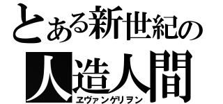 とある新世紀の人造人間（ヱヴァンゲリヲン）