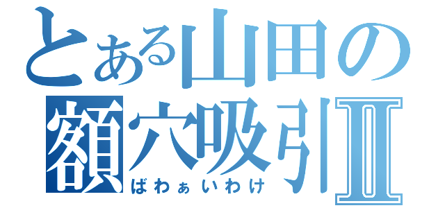 とある山田の額穴吸引Ⅱ（ばわぁいわけ）