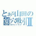 とある山田の額穴吸引Ⅱ（ばわぁいわけ）