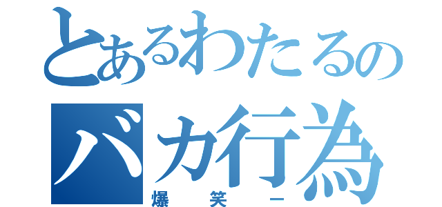 とあるわたるのバカ行為（爆笑ー）