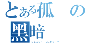 とある孤獨の黑暗記憶（ＢＬＡＣＫ ＭＥＭＯＲＹ）